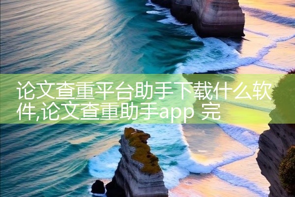 论文查重平台助手下载什么软件